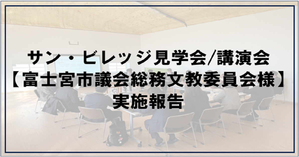 投稿についてもっと詳しく サン・ビレッジ見学会/講演会【富士宮市議会総務文教委員会様】